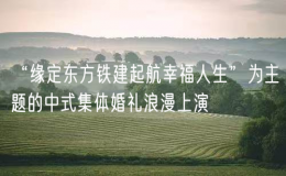 “緣定東方鐵建起航幸福人生”為主題的中式集體婚禮浪漫上演