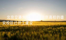 ?北京交通大學(xué)等四所北京高校的雄安校區(qū)已開工建設(shè)