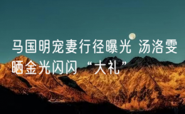 馬國明寵妻行徑曝光 湯洛雯曬金光閃閃“大禮”