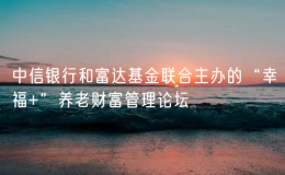 中信銀行和富達(dá)基金聯(lián)合主辦的“幸福+”養(yǎng)老財富管理論壇
