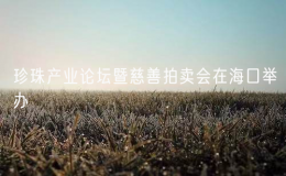 珍珠產(chǎn)業(yè)論壇暨慈善拍賣會在?？谂e辦