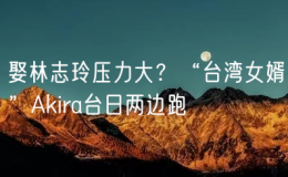娶林志玲壓力大？“臺灣女婿”Akira臺日兩邊跑