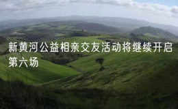新黃河公益相親交友活動將繼續(xù)開啟第六場