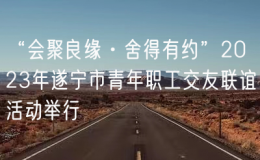 “會聚良緣·舍得有約”2023年遂寧市青年職工交友聯(lián)誼活動舉行