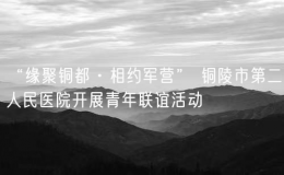 “緣聚銅都·相約軍營” 銅陵市第二人民醫(yī)院開展青年聯(lián)誼活動