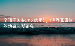 幸福中國(guó)&緣定樂(lè)山世界旅游目的地婚禮發(fā)布會(huì)