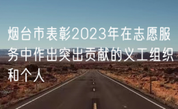 煙臺市表彰2023年在志愿服務(wù)中作出突出貢獻(xiàn)的義工組織和個人