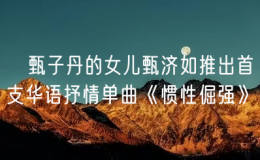 ?甄子丹的女兒甄濟(jì)如推出首支華語(yǔ)抒情單曲《慣性倔強(qiáng)》