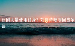 新劇大量使用替身? 劉詩(shī)詩(shī)哽咽回應(yīng)爭(zhēng)議