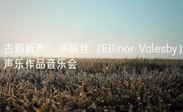 古韻新聲”華麗絲（Ellinor Valesby）聲樂作品音樂會
