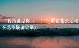 “轉(zhuǎn)角遇見你（妳）”聯(lián)誼相親活動(dòng)在龍華聯(lián)誼會(huì)舉辦