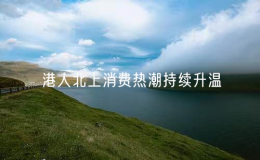 港人北上消費(fèi)熱潮持續(xù)升溫