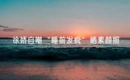 徐嬌自嘲“睡前發(fā)瘋”曬素顏照
