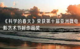 《科學(xué)的春天》榮獲第十屆亞洲微電影藝術(shù)節(jié)好作品獎(jiǎng)