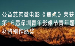 公益慈善微電影《焦點(diǎn)》榮獲第16屆深圳青年影像節(jié)青年題材特別作品獎(jiǎng)
