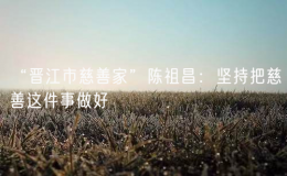 “晉江市慈善家”陳祖昌：堅持把慈善這件事做好