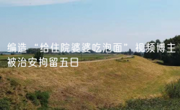 編造“給住院婆婆吃泡面”視頻博主被治安拘留五日