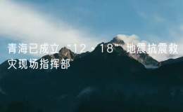 青海已成立“12·18”地震抗震救災(zāi)現(xiàn)場(chǎng)指揮部