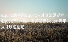 "閬蒼南"人才交流活動年·"蒼山相約 溪遇知音&q