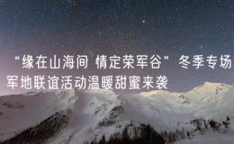 “緣在山海間 情定榮軍谷”冬季專場(chǎng)軍地聯(lián)誼活動(dòng)溫暖甜蜜來襲
