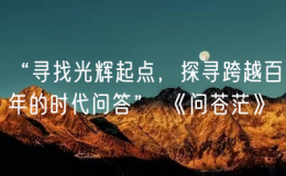 “尋找光輝起點，探尋跨越百年的時代問答” 《問蒼茫》