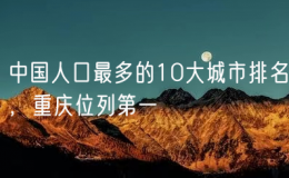 中國人口最多的10大城市排名，重慶位列第一