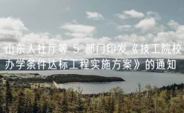 山東人社廳等 5 部門印發(fā)《技工院校辦學(xué)條件達標(biāo)工程實施方案》的通知