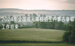 2024年全國成人高校招生內(nèi)蒙古錄取工作結(jié)束