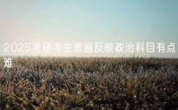 2025考研考生普遍反映政治科目有點(diǎn)難