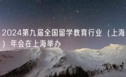 2024第九屆全國留學(xué)教育行業(yè)（上海）年會在上海舉辦