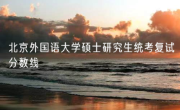 北京外國(guó)語大學(xué)碩士研究生統(tǒng)考復(fù)試分?jǐn)?shù)線