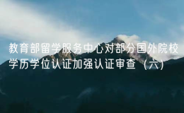 教育部留學(xué)服務(wù)中心對部分國外院校學(xué)歷學(xué)位認證加強認證審查（六