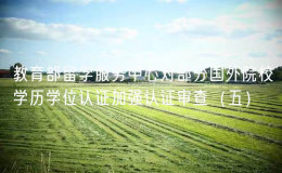 教育部留學服務中心對部分國外院校學歷學位認證加強認證審查（五