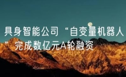 具身智能公司“自變量機(jī)器人”完成數(shù)億元A輪融資