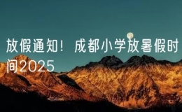 放假通知！成都小學(xué)放暑假時間2025