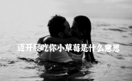 邁開腿吃你小草莓是什么意思，邁開腿讓我看看小草莓怎么樣