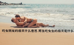 吃女朋友的扇貝什么意思，男生吃女生的扇貝是什么