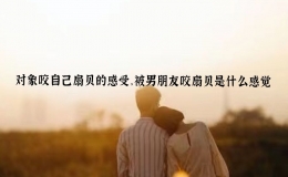 對(duì)象咬自己扇貝的感受，被男朋友咬扇貝是什么感覺