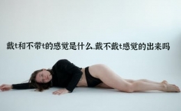 戴t和不帶t的感覺是什么，戴不戴t感覺的出來嗎