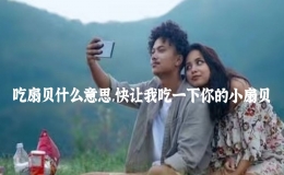 吃扇貝什么意思，快讓我吃一下你的小扇貝