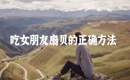 吃女朋友扇貝的正確方法，關于吃女朋友扇貝的描寫