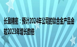 長盈精密預(yù)計(jì)2024年公司的鈦合金產(chǎn)品會較2023年增長數(shù)倍